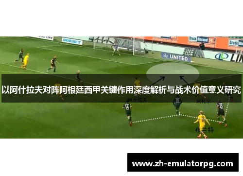 以阿什拉夫对阵阿根廷西甲关键作用深度解析与战术价值意义研究 以阿什拉夫对阵阿根廷西甲关键作用深度解析与战术价值意义研究