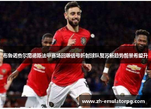 布鲁诺费尔南德斯法甲赛场回暖信号折射球队复苏新趋势前景希望升