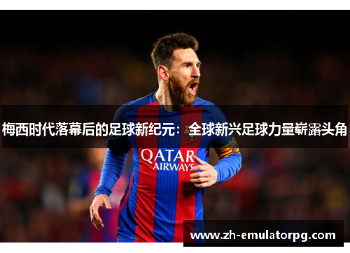 梅西时代落幕后的足球新纪元:全球新兴足球力量崭露头角 梅西时代落幕后的足球新纪元:全球新兴足球力量崭露头角