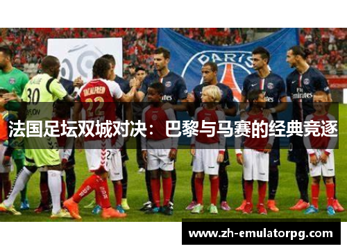 法国足坛双城对决:巴黎与马赛的经典竞逐 法国足坛双城对决:巴黎与马赛的经典竞逐