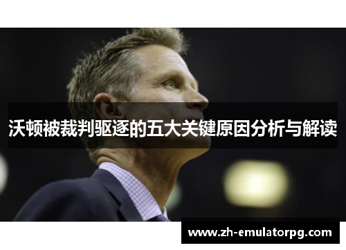 沃顿被裁判驱逐的五大关键原因分析与解读 沃顿被裁判驱逐的五大关键原因分析与解读