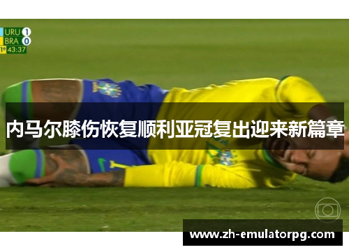 内马尔膝伤恢复顺利亚冠复出迎来新篇章 内马尔膝伤恢复顺利亚冠复出迎来新篇章