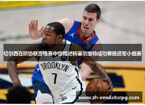 切尔西在欧协联资格赛中惊险逆转塞尔维特成功晋级进军小组赛