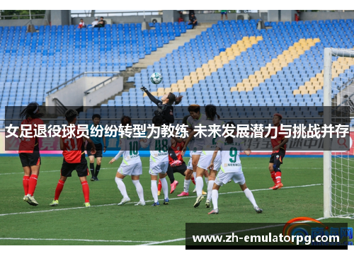 女足退役球员纷纷转型为教练 未来发展潜力与挑战并存