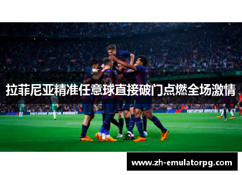 拉菲尼亚精准任意球直接破门点燃全场激情 拉菲尼亚精准任意球直接破门点燃全场激情