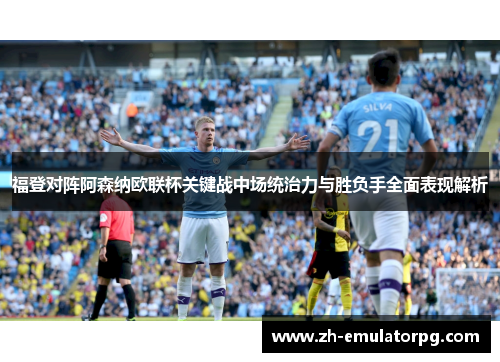 福登对阵阿森纳欧联杯关键战中场统治力与胜负手全面表现解析