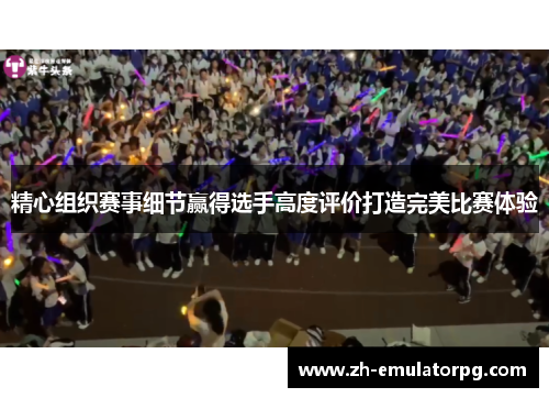 精心组织赛事细节赢得选手高度评价打造完美比赛体验