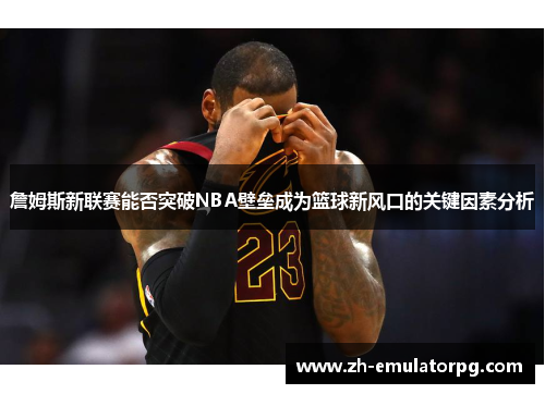詹姆斯新联赛能否突破NBA壁垒成为篮球新风口的关键因素分析 詹姆斯新联赛能否突破NBA壁垒成为篮球新风口的关键因素分析