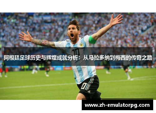 阿根廷足球历史与辉煌成就分析：从马拉多纳到梅西的传奇之路