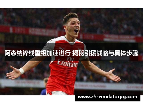 阿森纳锋线重组加速进行 揭秘引援战略与具体步骤 阿森纳锋线重组加速进行 揭秘引援战略与具体步骤