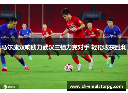 马尔康双响助力武汉三镇力克对手 轻松收获胜利 马尔康双响助力武汉三镇力克对手 轻松收获胜利