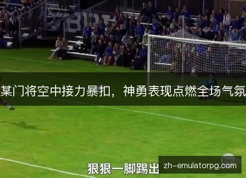 某门将空中接力暴扣,神勇表现点燃全场气氛 某门将空中接力暴扣,神勇表现点燃全场气氛