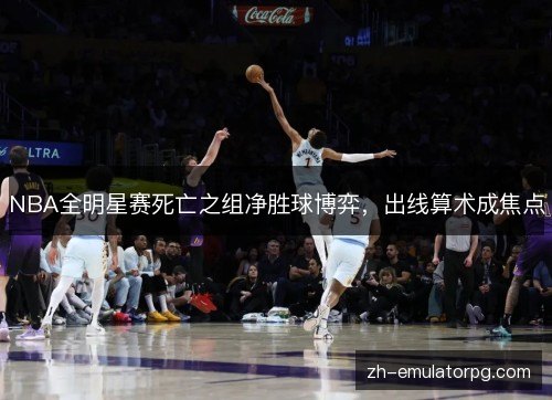 NBA全明星赛死亡之组净胜球博弈，出线算术成焦点