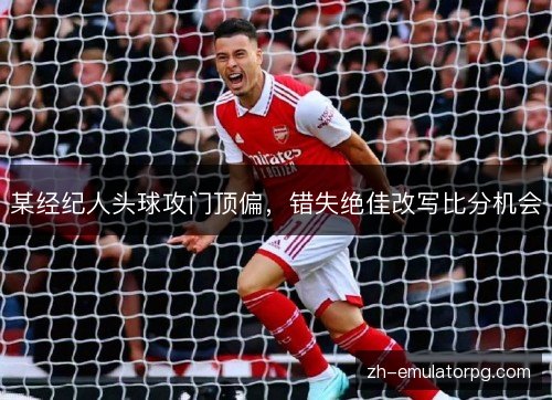 某经纪人头球攻门顶偏，错失绝佳改写比分机会