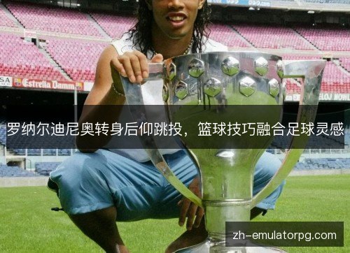 罗纳尔迪尼奥转身后仰跳投，篮球技巧融合足球灵感