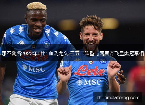 那不勒斯2023年5比1血洗尤文 三五二阵型与两翼齐飞显露冠军相 那不勒斯2023年5比1血洗尤文 三五二阵型与两翼齐飞显露冠军相